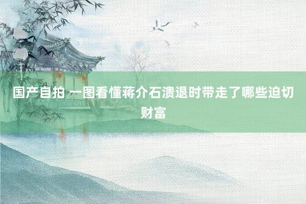 国产自拍 一图看懂蒋介石溃退时带走了哪些迫切财富