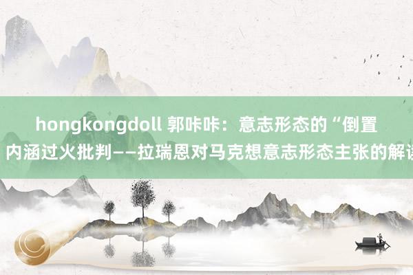 hongkongdoll 郭咔咔：意志形态的“倒置”内涵过火批判——拉瑞恩对马克想意志形态主张的解读