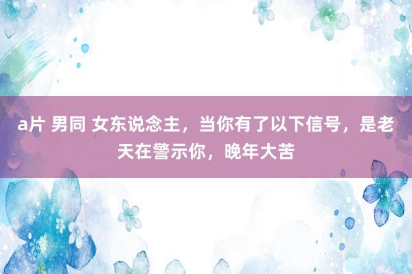 a片 男同 女东说念主，当你有了以下信号，是老天在警示你，晚年大苦