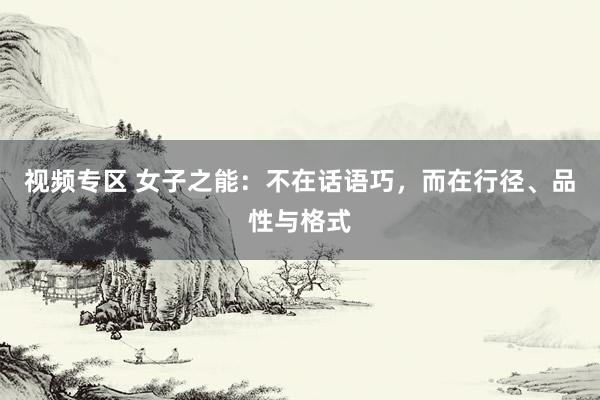 视频专区 女子之能：不在话语巧，而在行径、品性与格式