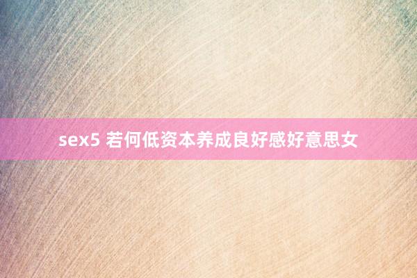 sex5 若何低资本养成良好感好意思女