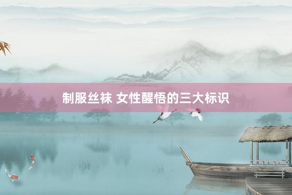 制服丝袜 女性醒悟的三大标识