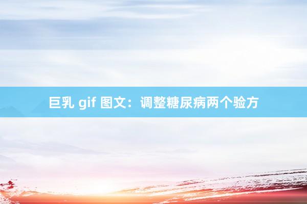 巨乳 gif 图文：调整糖尿病两个验方