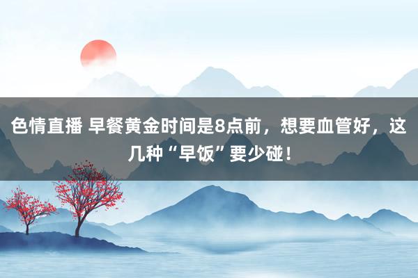 色情直播 早餐黄金时间是8点前，想要血管好，这几种“早饭”要少碰！