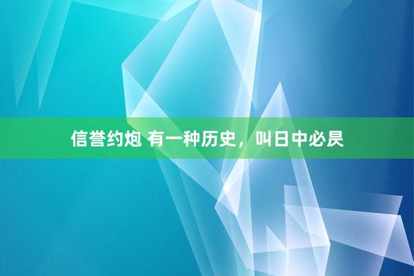 信誉约炮 有一种历史，叫日中必昃